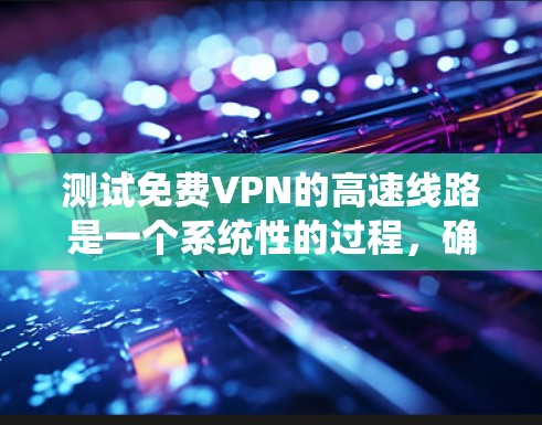 测试免费VPN的高速线路是一个系统性的过程，确保防火墙和VPN连接正常，同时记录测试结果。以下是一步步的指南