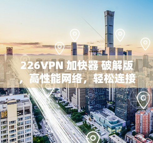 226VPN 加快器 破解版，高性能网络，轻松连接世界
