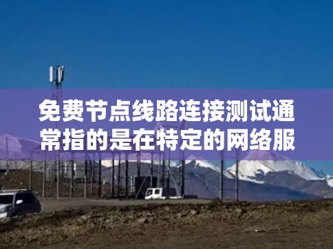 免费节点线路连接测试通常指的是在特定的网络服务或套餐下，用户可以免费使用网络连接并进行测试。以下是一些可能的情况和信息