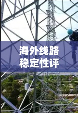 海外线路稳定性评估，技术难题与解决方案