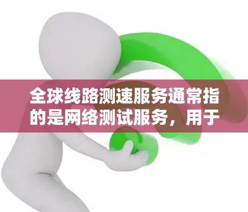 全球线路测速服务通常指的是网络测试服务，用于评估网络的传输速度。这些服务在全球范围内提供各种网络拓扑和设备的测试数据，帮助用户了解不同网络的性能表现。以下是一些主要的全球线路测速服务类型及其特点
