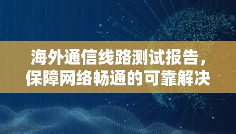海外通信线路测试报告，保障网络畅通的可靠解决方案