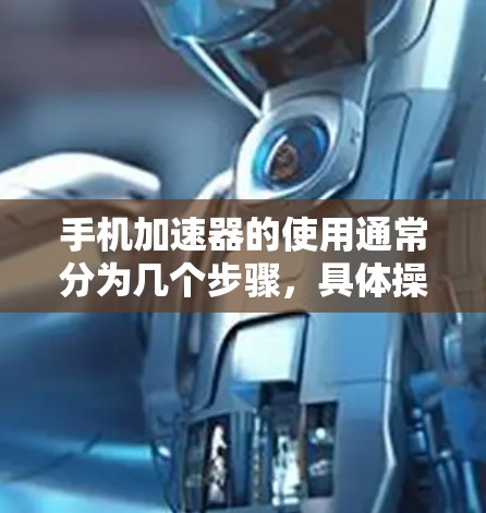 手机加速器的使用通常分为几个步骤，具体操作如下