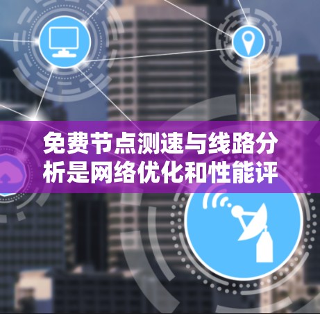 免费节点测速与线路分析是网络优化和性能评估的重要组成部分，以下是详细的分析和步骤说明