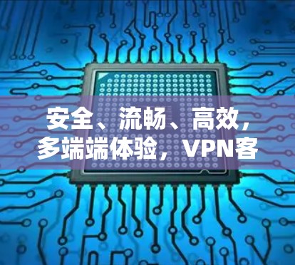 安全、流畅、高效，多端端体验，VPN客户端新体验—全面安全防护与高效性能