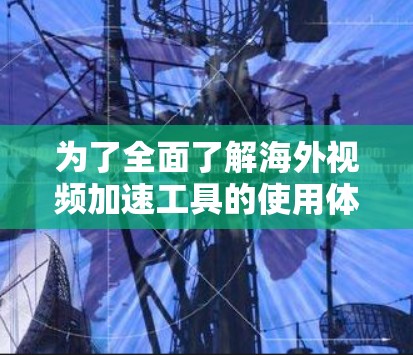 为了全面了解海外视频加速工具的使用体验,以下是一个详细的问卷设计指南 为了全面了解海外视频加速工具的使用体验,以下是一个详细的问卷设计指南