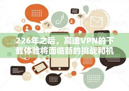 226年之后,高速VPN的下载体验将面临新的挑战和机遇。以下是基于上述思考的总结 226年之后,高速VPN的下载体验将面临新的挑战和机遇。以下是基于上述思考的总结