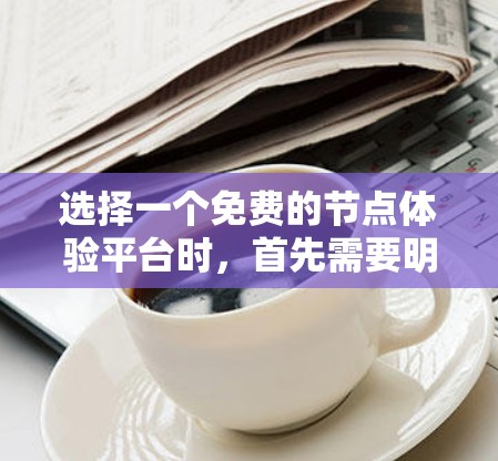 选择一个免费的节点体验平台时，首先需要明确平台的功能和需求。以下是对可供考虑平台的详细分析和推荐