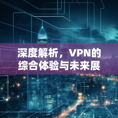 深度解析，VPN的综合体验与未来展望