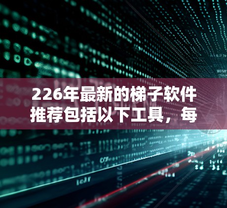 226年最新的梯子软件推荐包括以下工具，每个工具的功能和适用场景如下