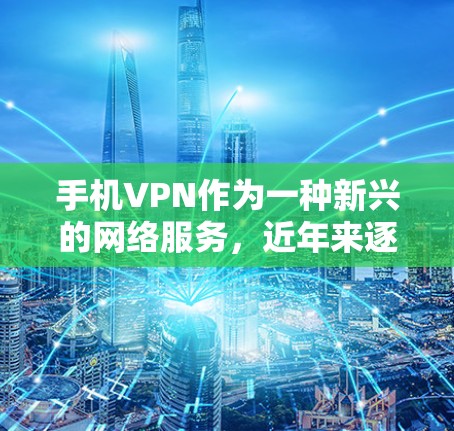 手机VPN作为一种新兴的网络服务，近年来逐渐受到用户和平台的关注。以下是对手机VPN工具体验的评测，旨在帮助用户全面了解其优缺点以及如何选择一个合适的手机VPN服务
