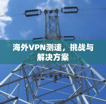 海外VPN测速，挑战与解决方案