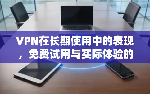 VPN在长期使用中的表现，免费试用与实际体验的对比
