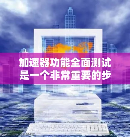 加速器功能全面测试是一个非常重要的步骤，可以帮助你确保加速器在不同设备和场景下能够达到最佳的性能表现，同时也能满足你的需求。以下是一些测试方法和步骤，帮助你全面评估加速器的功能和性能