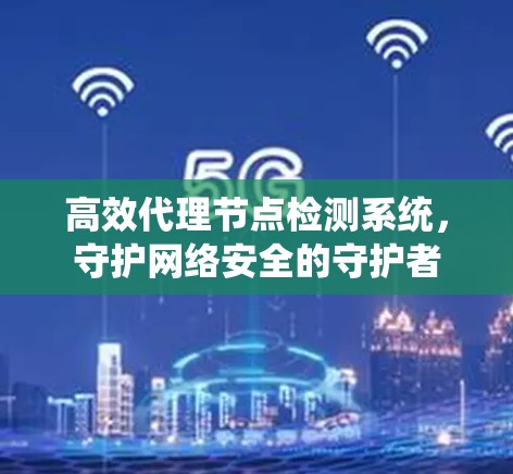 高效代理节点检测系统，守护网络安全的守护者