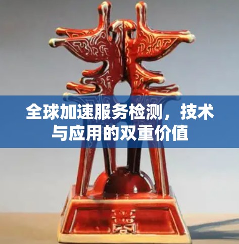 全球加速服务检测,技术与应用的双重价值 全球加速服务检测,技术与应用的双重价值