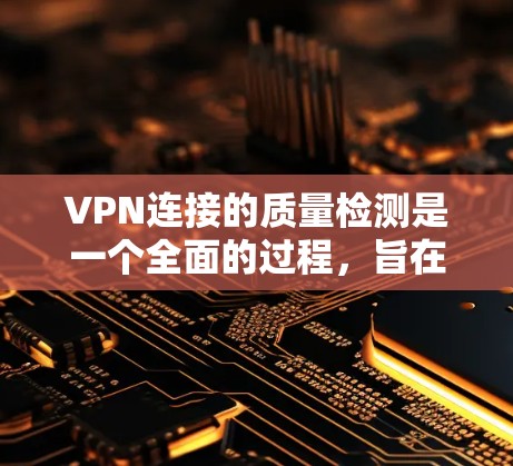 VPN连接的质量检测是一个全面的过程，旨在确保所有连接的安全和可靠。以下是一个结构化的总结，帮助您理解和实施VPN连接的质量检测