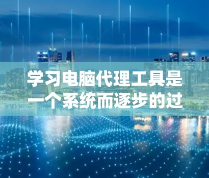 学习电脑代理工具是一个系统而逐步的过程，以下是一个清晰的步骤指南，帮助你系统地学习和掌握这些工具