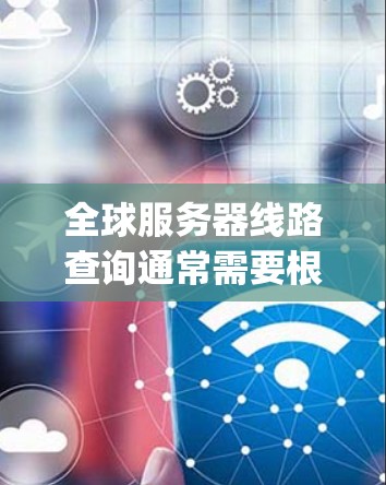 全球服务器线路查询通常需要根据具体的服务器类型、服务提供商（如Google Cloud、AWS、Azure等）以及时间进行查询。以下是一些常见的查询方式和方法