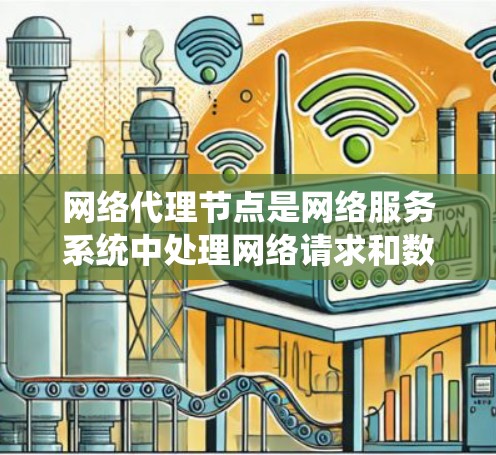 网络代理节点是网络服务系统中处理网络请求和数据传输的核心节点，其体验直接决定了整个网络服务系统的性能和用户体验。以下是对网络代理节点体验的详细分析