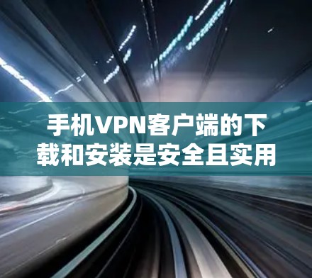 手机VPN客户端的下载和安装是安全且实用的，但需要注意以下几点