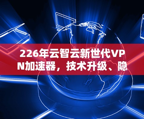 226年云智云新世代VPN加速器，技术升级、隐私保护与安全提升