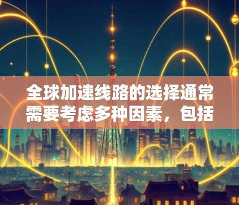 全球加速线路的选择通常需要考虑多种因素，包括时间和费用、交通法规、路况、天气情况以及住宿选择等。以下是一些常见的加速线路和选择策略，供您参考
