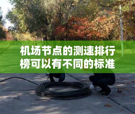 机场节点的测速排行榜可以有不同的标准和排名方式，具体取决于机场的运营能力和对安全的重视程度。以下是一些常见的机场节点及其测速情况的排名