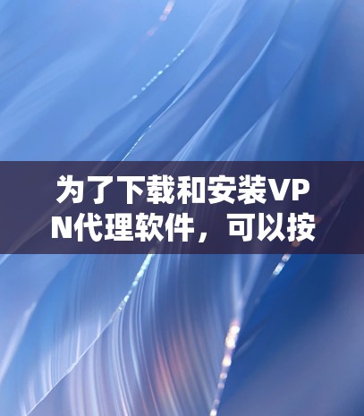 为了下载和安装VPN代理软件，可以按照以下步骤进行