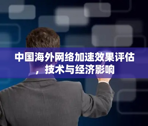 中国海外网络加速效果评估，技术与经济影响
