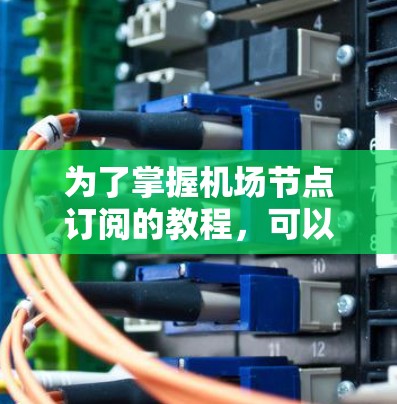 为了掌握机场节点订阅的教程，可以按照以下步骤进行