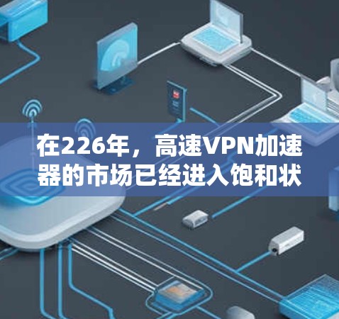 在226年，高速VPN加速器的市场已经进入饱和状态，用户可以选择多种高效且安全的工具。以下是一些推荐的高速VPN加速器，它们在技术上都处于领先地位