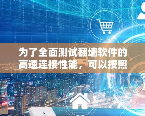 为了全面测试翻墙软件的高速连接性能，可以按照以下步骤进行