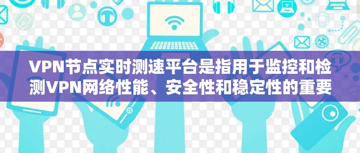 VPN节点实时测速平台是指用于监控和检测VPN网络性能、安全性和稳定性的重要工具。以下是一些常用的实时测速平台