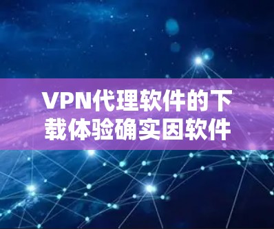 VPN代理软件的下载体验确实因软件而异，但以下几点可以概括其主要特点和下载体验