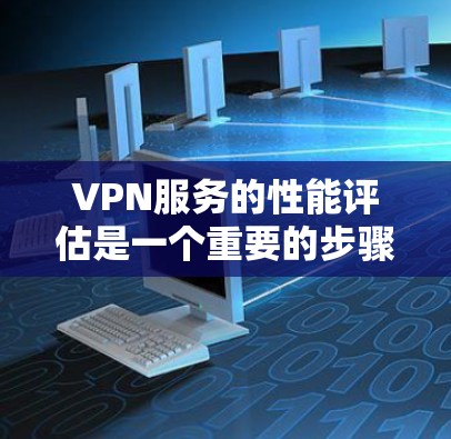 VPN服务的性能评估是一个重要的步骤，因为它直接影响用户使用的体验。以下是VPN服务性能评估的详细内容