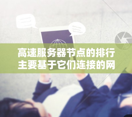 高速服务器节点的排行主要基于它们连接的网络带宽及处理能力，分为主服务器、高带宽服务器和低带宽服务器等多种类别。以下是对高速服务器节点排行的详细分析和总结