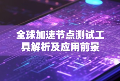 全球加速节点测试工具解析及应用前景