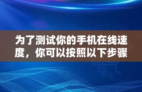 为了测试你的手机在线速度，你可以按照以下步骤进行操作