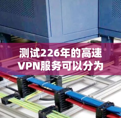 测试226年的高速VPN服务可以分为以下几个步骤，确保过程顺利且高效