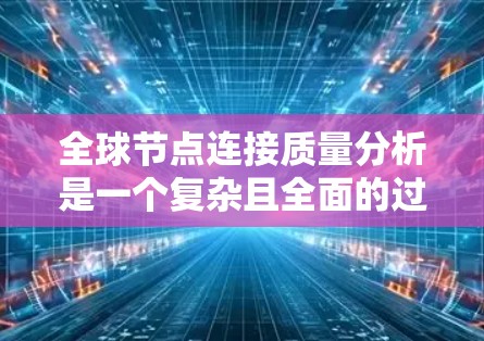全球节点连接质量分析是一个复杂且全面的过程，涉及多个关键因素。以下是详细的分析步骤和结论