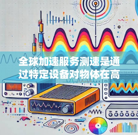 全球加速服务测速是通过特定设备对物体在高速运动中的加速度进行测量和分析的系统化测试过程。以下是对该测速技术的详细说明