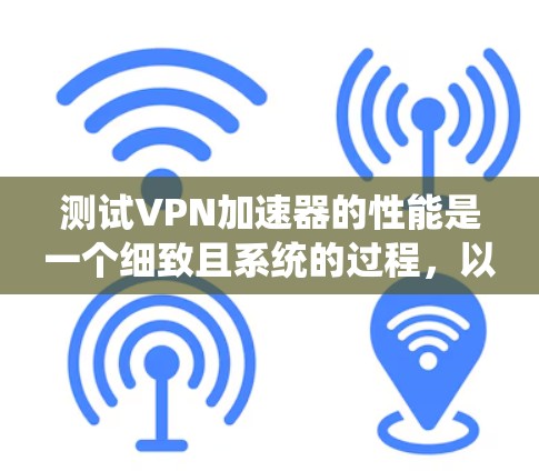 测试VPN加速器的性能是一个细致且系统的过程，以下是一个有条理的步骤指南