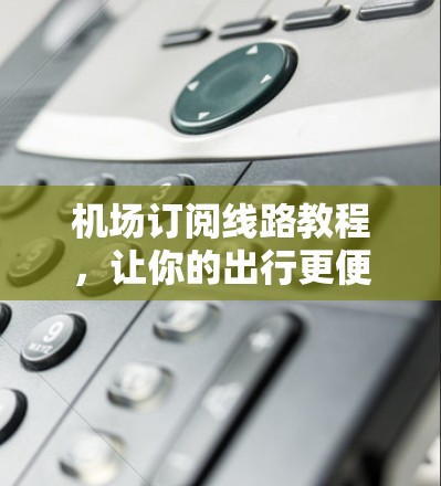 机场订阅线路教程，让你的出行更便捷