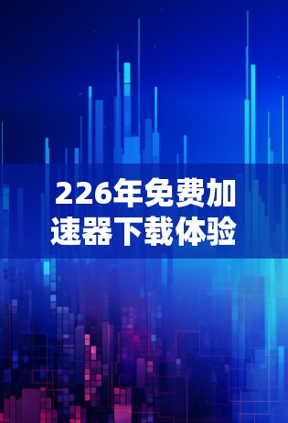 226年免费加速器下载体验，你的下载效率又提升了多大？