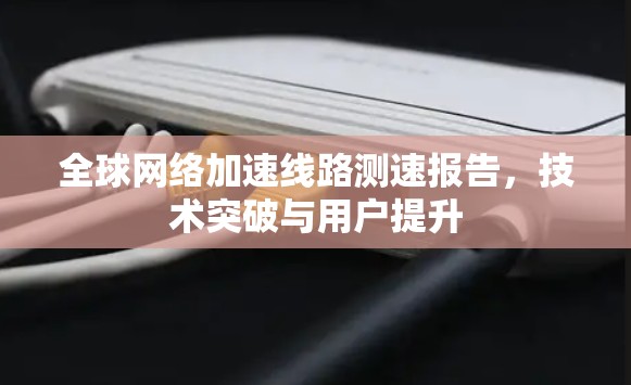 全球网络加速线路测速报告，技术突破与用户提升