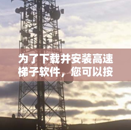 为了下载并安装高速梯子软件，您可以按照以下步骤操作