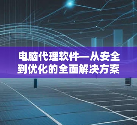 电脑代理软件—从安全到优化的全面解决方案