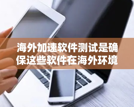 海外加速软件测试是确保这些软件在海外环境中的稳定性和功能性的重要步骤。以下是关于海外加速软件测试的一些关键点和步骤