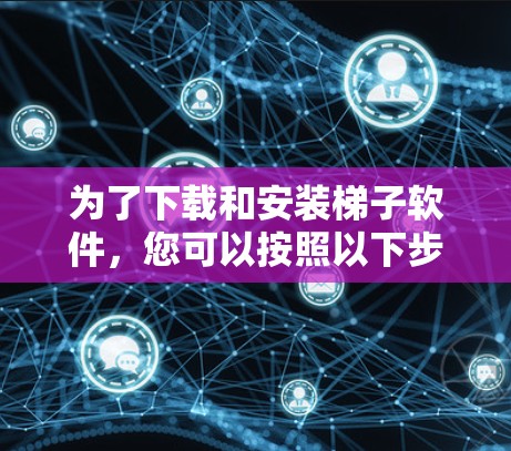 为了下载和安装梯子软件，您可以按照以下步骤进行